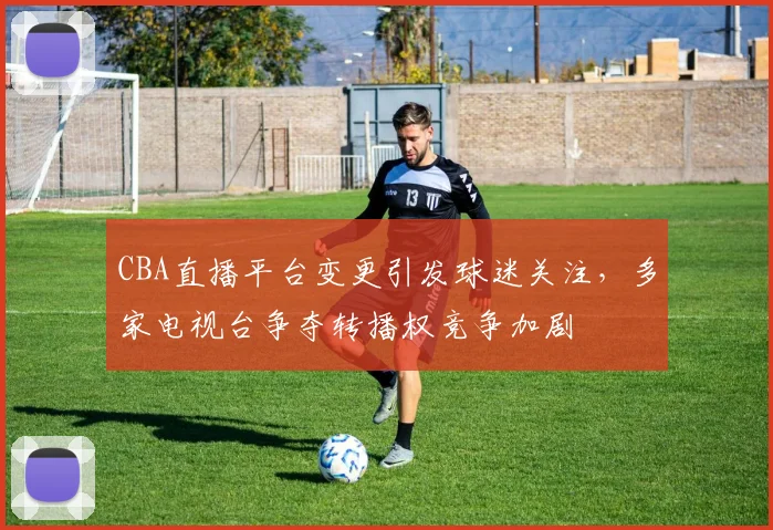 CBA直播平台变更引发球迷关注，多家电视台争夺转播权竞争加剧
