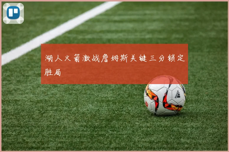 湖人火箭激战詹姆斯关键三分锁定胜局