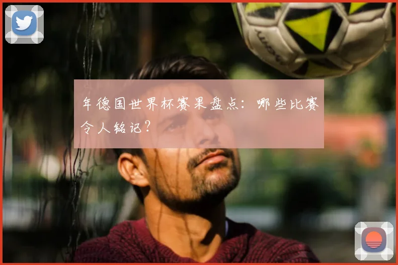 年德国世界杯赛果盘点：哪些比赛令人铭记？