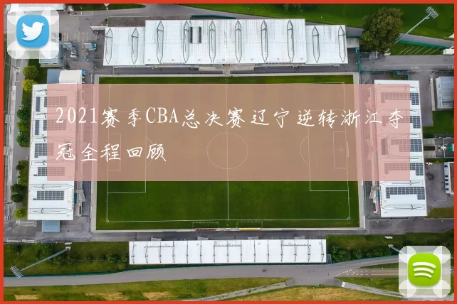 2021赛季CBA总决赛辽宁逆转浙江夺冠全程回顾