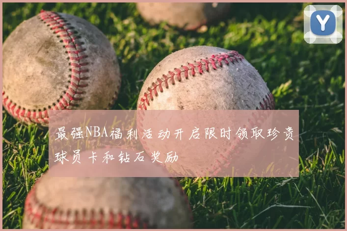 最强NBA福利活动开启限时领取珍贵球员卡和钻石奖励