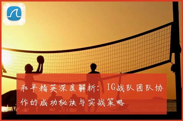 和平精英深度解析：IG战队团队协作的成功秘诀与实战策略