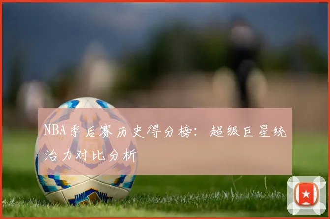 NBA季后赛历史得分榜:超级巨星统治力对比分析