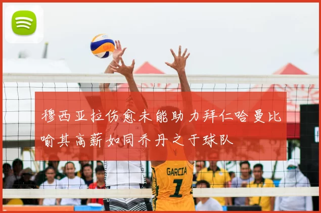 穆西亚拉伤愈未能助力拜仁哈曼比喻其高薪如同乔丹之于球队