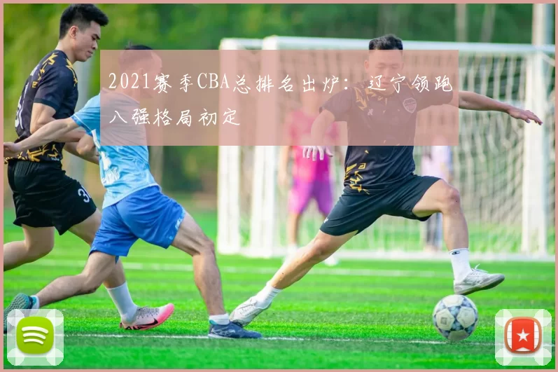 2021赛季CBA总排名出炉：辽宁领跑八强格局初定