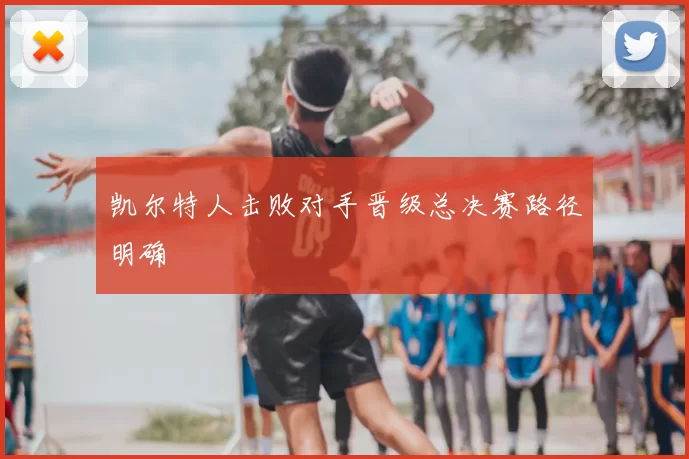 凯尔特人击败对手晋级总决赛路径明确