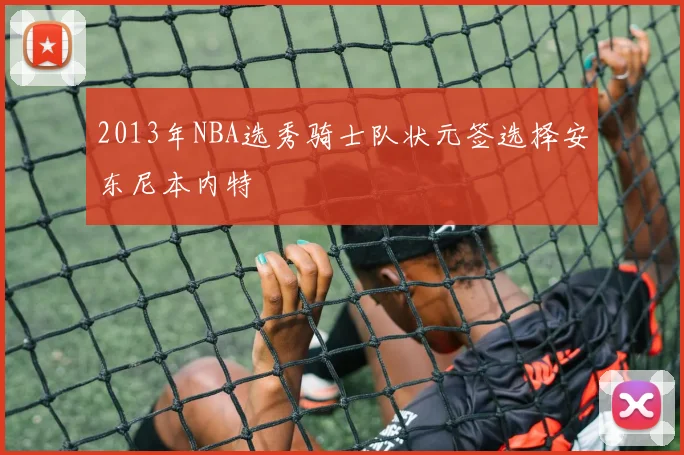 2013年NBA选秀骑士队状元签选择安东尼本内特