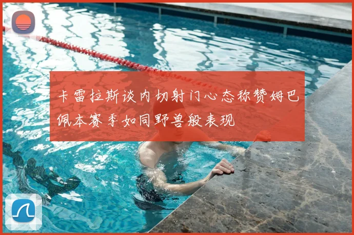 卡雷拉斯谈内切射门心态称赞姆巴佩本赛季如同野兽般表现