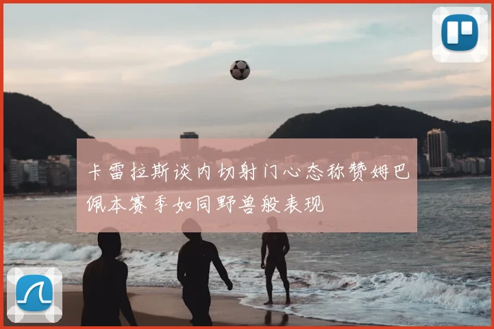 卡雷拉斯谈内切射门心态称赞姆巴佩本赛季如同野兽般表现