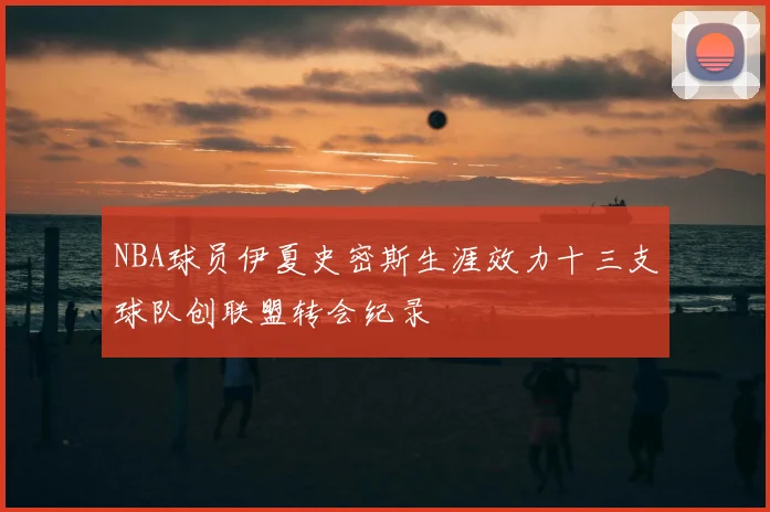NBA球员伊夏史密斯生涯效力十三支球队创联盟转会纪录