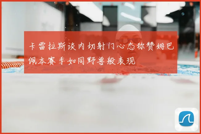 卡雷拉斯谈内切射门心态称赞姆巴佩本赛季如同野兽般表现