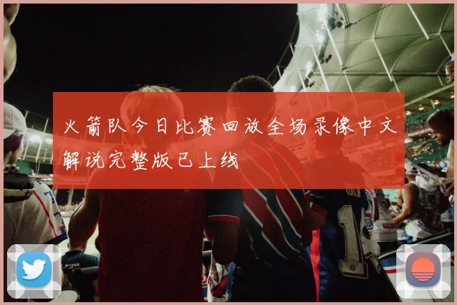 火箭队今日比赛回放全场录像中文解说完整版已上线