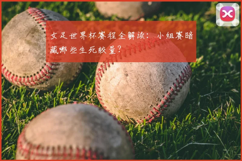 女足世界杯赛程全解读：小组赛暗藏哪些生死较量？