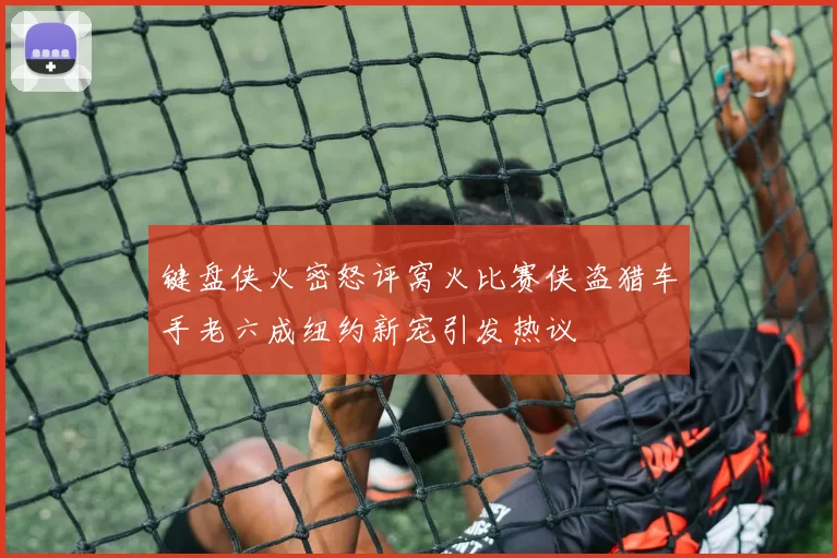 键盘侠火密怒评窝火比赛侠盗猎车手老六成纽约新宠引发热议