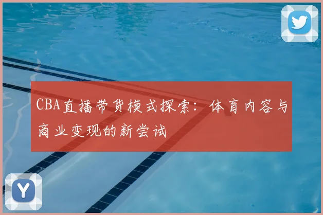 CBA直播带货模式探索：体育内容与商业变现的新尝试