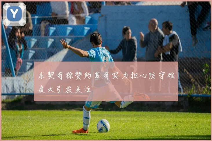 东契奇称赞约基奇实力担心防守难度大引发关注