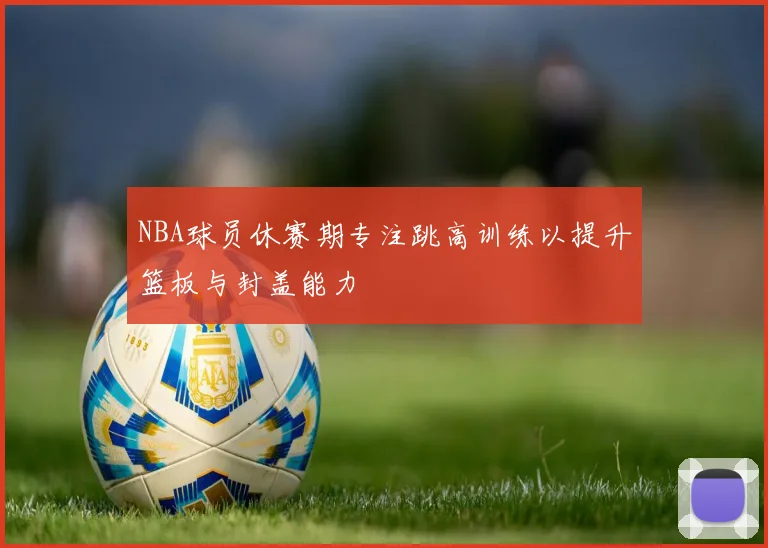 NBA球员休赛期专注跳高训练以提升篮板与封盖能力