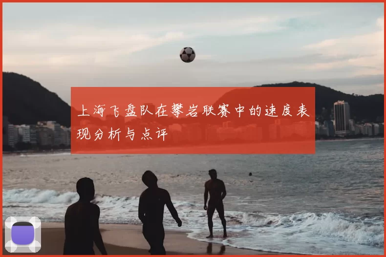 上海飞盘队在攀岩联赛中的速度表现分析与点评