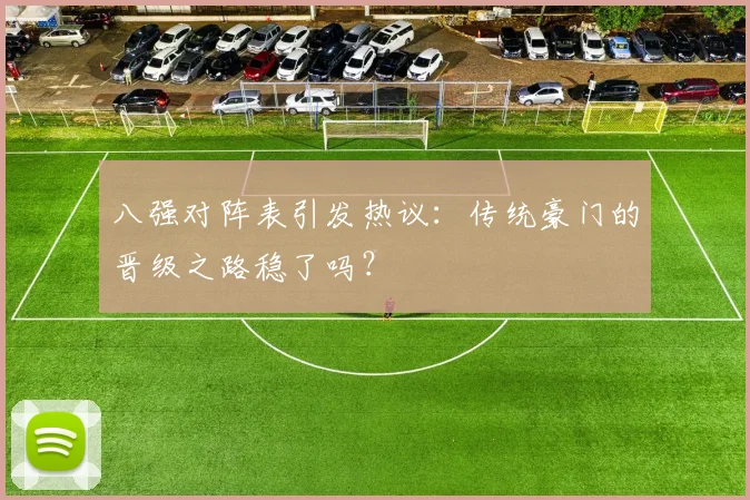 八强对阵表引发热议：传统豪门的晋级之路稳了吗？