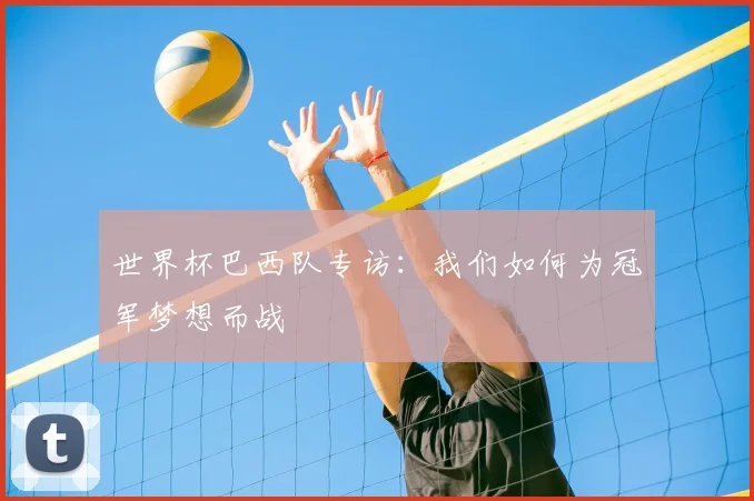 世界杯巴西队专访：我们如何为冠军梦想而战