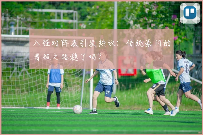 八强对阵表引发热议：传统豪门的晋级之路稳了吗？