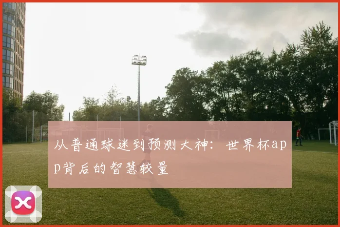 从普通球迷到预测大神：世界杯app背后的智慧较量
