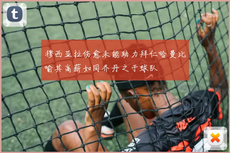 穆西亚拉伤愈未能助力拜仁哈曼比喻其高薪如同乔丹之于球队