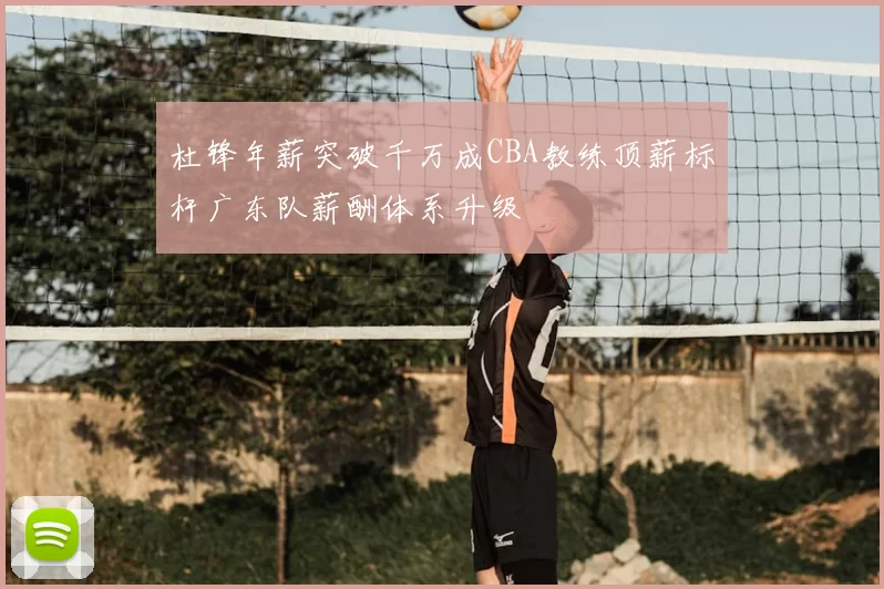 杜锋年薪突破千万成CBA教练顶薪标杆广东队薪酬体系升级