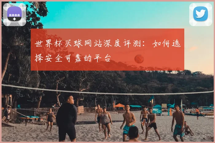 世界杯买球网站深度评测：如何选择安全可靠的平台