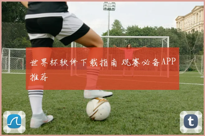 世界杯软件下载指南 观赛必备APP推荐