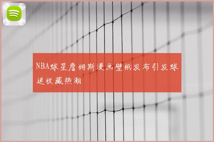 NBA球星詹姆斯漫画壁纸发布引发球迷收藏热潮