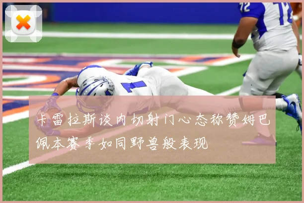 卡雷拉斯谈内切射门心态称赞姆巴佩本赛季如同野兽般表现