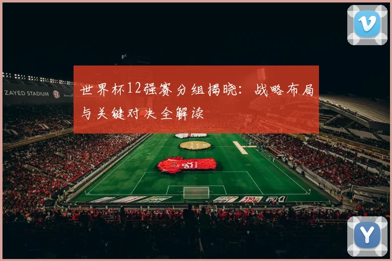 世界杯12强赛分组揭晓：战略布局与关键对决全解读
