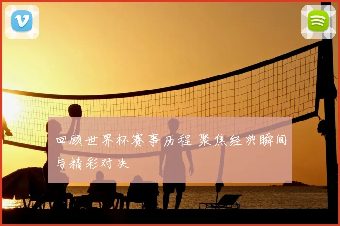 回顾世界杯赛事历程 聚焦经典瞬间与精彩对决