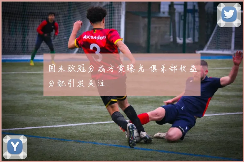 国米欧冠分成方案曝光 俱乐部收益分配引发关注