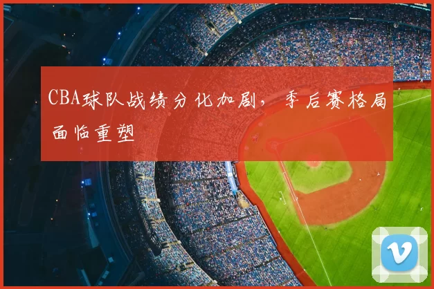 CBA球队战绩分化加剧，季后赛格局面临重塑