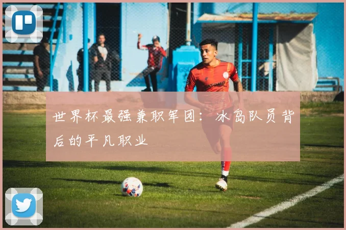 世界杯最强兼职军团:冰岛队员背后的平凡职业