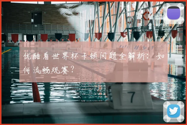 优酷看世界杯卡顿问题全解析：如何流畅观赛？
