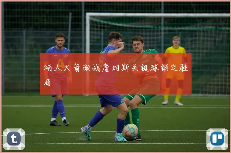 湖人火箭激战詹姆斯关键球锁定胜局