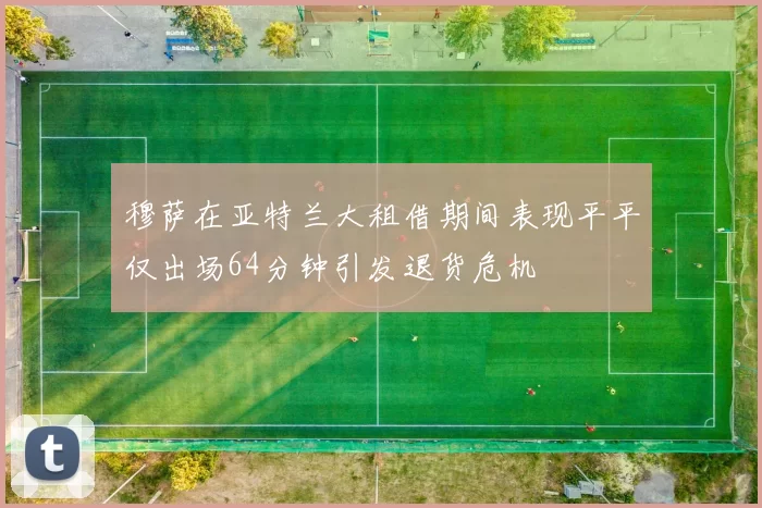 穆萨在亚特兰大租借期间表现平平仅出场64分钟引发退货危机