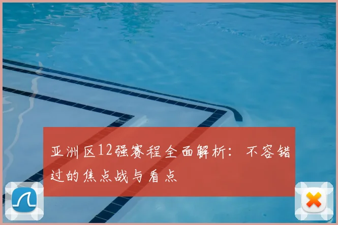 亚洲区12强赛程全面解析：不容错过的焦点战与看点