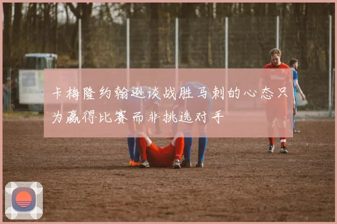 卡梅隆约翰逊谈战胜马刺的心态只为赢得比赛而非挑选对手