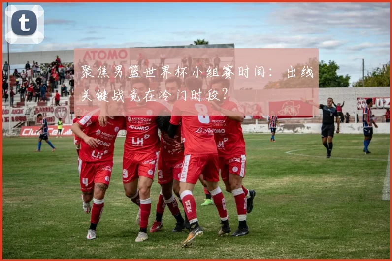 聚焦男篮世界杯小组赛时间：出线关键战竟在冷门时段？