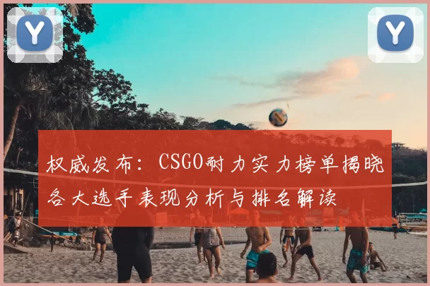 权威发布：CSGO耐力实力榜单揭晓各大选手表现分析与排名解读