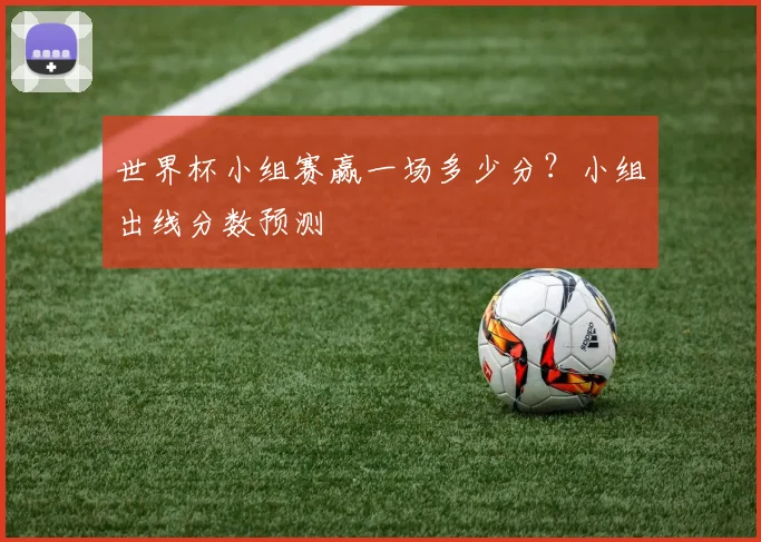 世界杯小组赛赢一场多少分？小组出线分数预测