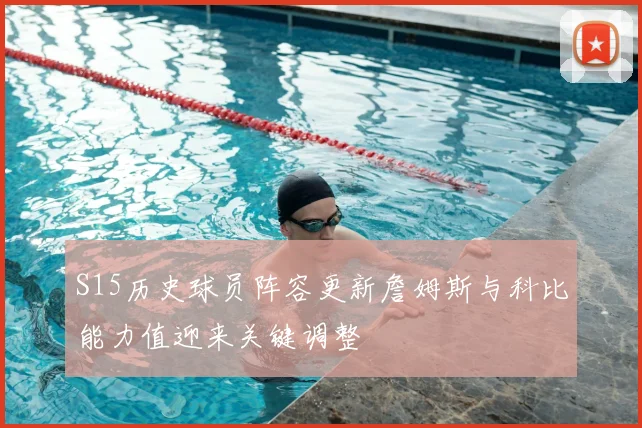S15历史球员阵容更新詹姆斯与科比能力值迎来关键调整