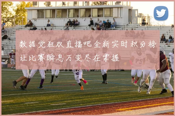 数据党狂欢直播吧全新实时积分榜让比赛瞬息万变尽在掌握