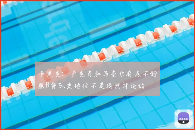 卡里克:卢克肖和马奎尔有点不舒服B费队史地位不是我该评论的
