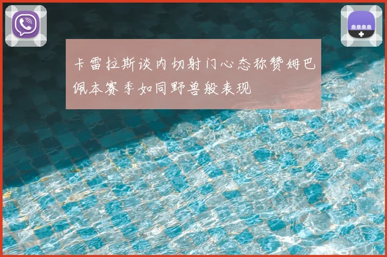 卡雷拉斯谈内切射门心态称赞姆巴佩本赛季如同野兽般表现