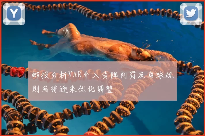 邮报分析VAR介入黄牌判罚及角球规则或将迎来优化调整